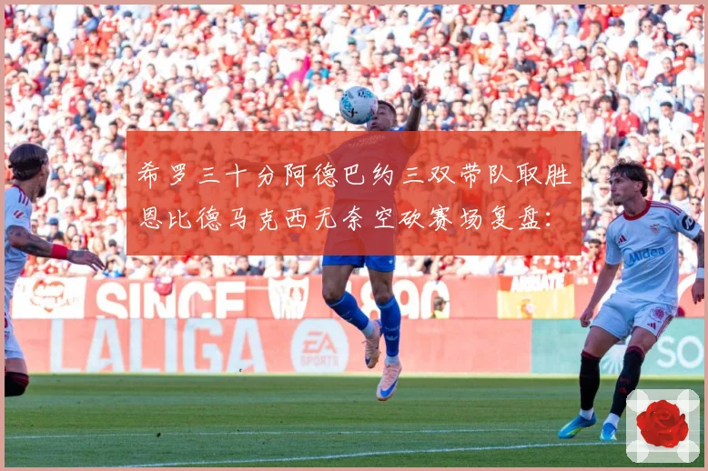 希罗三十分阿德巴约三双带队取胜恩比德马克西无奈空砍赛场复盘：最新赛事动态与深度分析