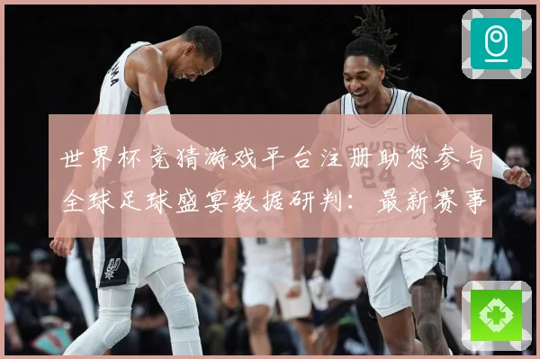 世界杯竞猜游戏平台注册助您参与全球足球盛宴数据研判：最新赛事动态与深度分析