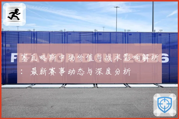 塞瓦略斯中场价值与战术影响解析：最新赛事动态与深度分析