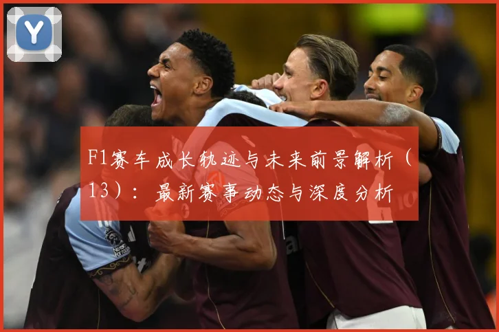 F1赛车成长轨迹与未来前景解析（13）：最新赛事动态与深度分析