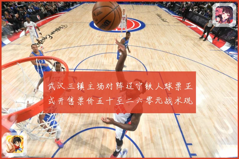 武汉三镇主场对阵辽宁铁人球票正式开售票价五十至二六零元战术观察：最新赛事动态与深度分析