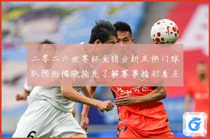 二零二六世界杯竞猜分析及热门球队预测揭晓抢先了解赛事精彩看点数据研判：最新赛事动态与深度分析