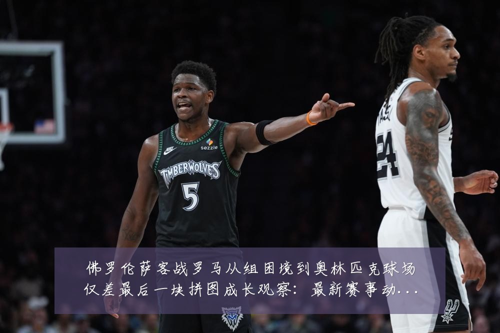 佛罗伦萨客战罗马从组困境到奥林匹克球场仅差最后一块拼图成长观察:最新赛事动态与深度分析