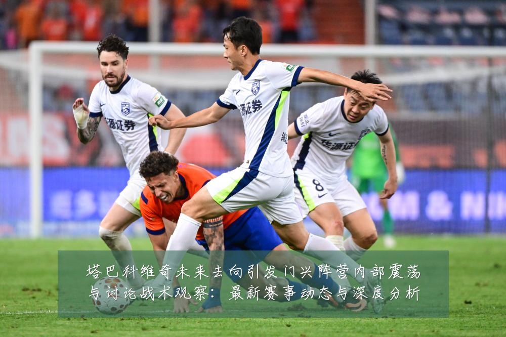 塔巴科维奇未来去向引发门兴阵营内部震荡与讨论战术观察:最新赛事动态与深度分析