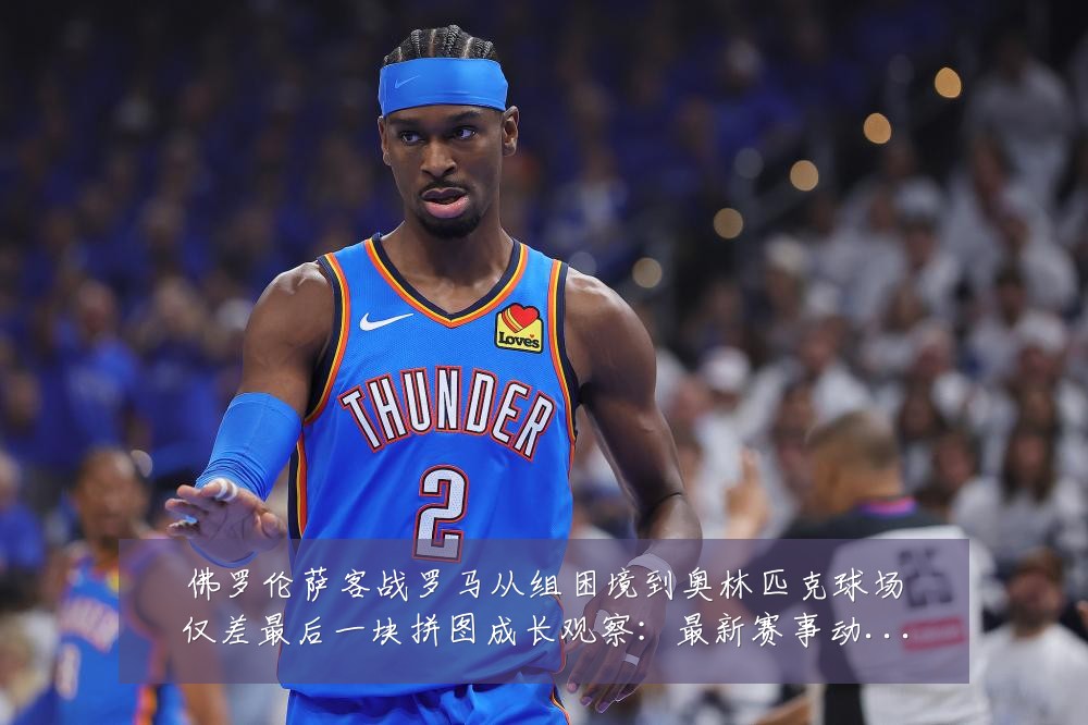 佛罗伦萨客战罗马从组困境到奥林匹克球场仅差最后一块拼图成长观察:最新赛事动态与深度分析