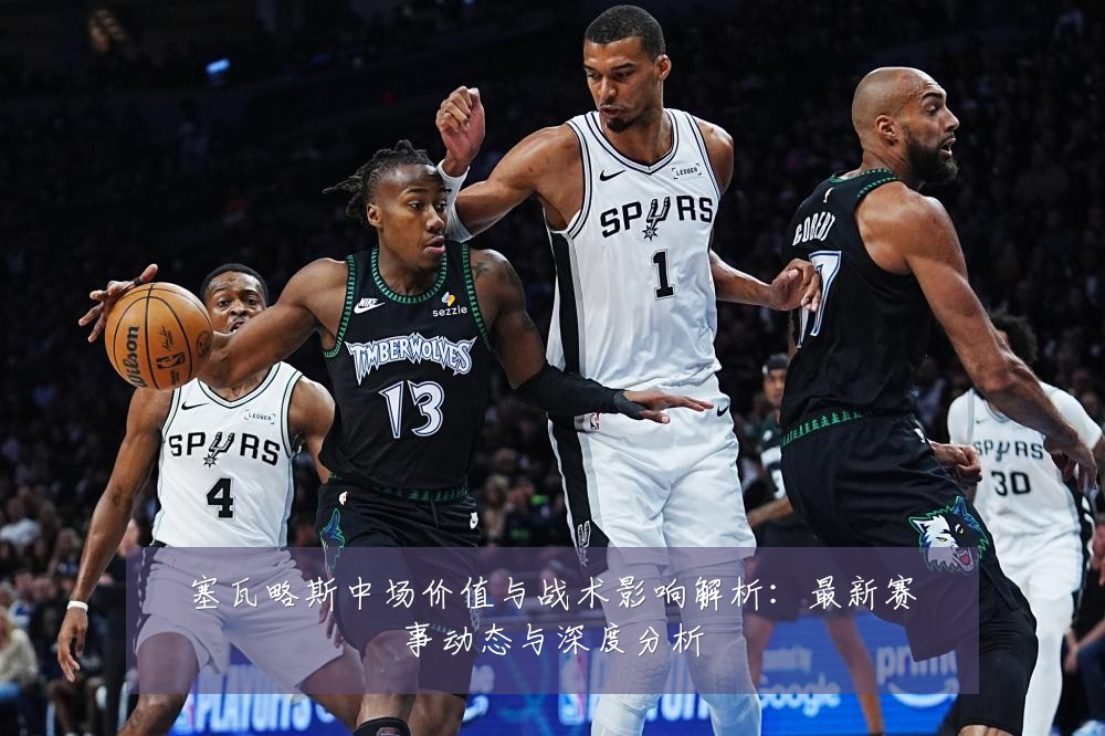 塞瓦略斯中场价值与战术影响解析：最新赛事动态与深度分析