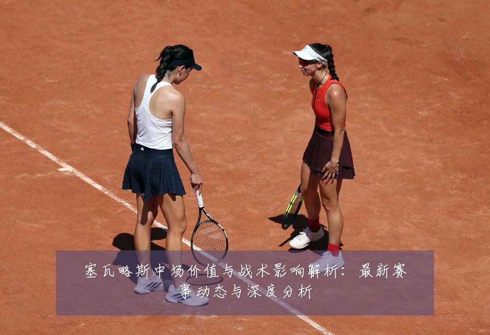 塞瓦略斯中场价值与战术影响解析：最新赛事动态与深度分析