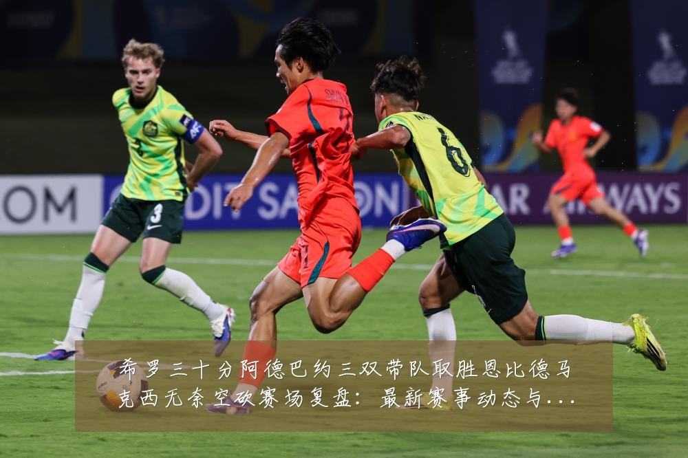 希罗三十分阿德巴约三双带队取胜恩比德马克西无奈空砍赛场复盘：最新赛事动态与深度分析