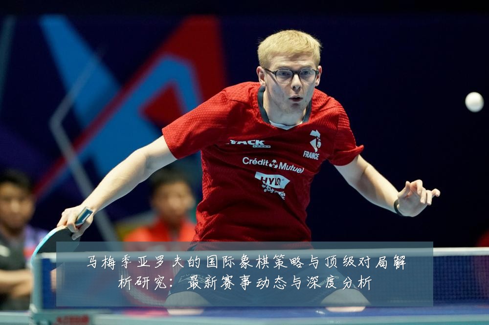 马梅季亚罗夫的国际象棋策略与顶级对局解析研究:最新赛事动态与深度分析